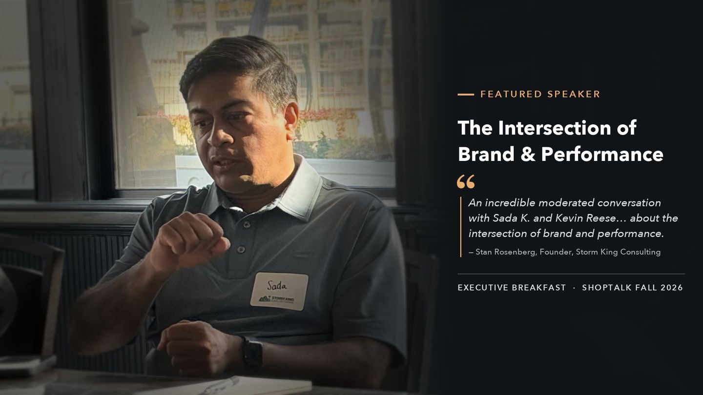 Featured speaker at the Shoptalk Fall 2026 Executive Breakfast: The Intersection of Brand & Performance. Quote from Stan Rosenberg, Founder, Storm King Consulting: “An incredible moderated conversation with Sada K. and Kevin Reese… about the intersection of brand and performance.”